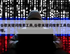 谷歌关键词搜索工具,谷歌关键词搜索工具在哪。