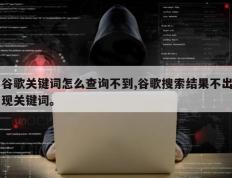 谷歌关键词怎么查询不到,谷歌搜索结果不出现关键词。