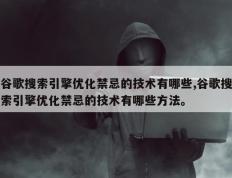 谷歌搜索引擎优化禁忌的技术有哪些,谷歌搜索引擎优化禁忌的技术有哪些方法。