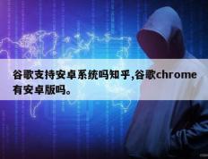 谷歌支持安卓系统吗知乎,谷歌chrome有安卓版吗。