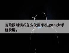 谷歌投射模式怎么使用手机,google手机投屏。