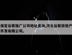 保定谷歌推广公司地址查询,河北谷歌房地产开发有限公司。