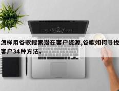 怎样用谷歌搜索潜在客户资源,谷歌如何寻找客户34种方法。