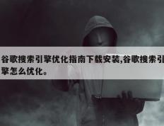 谷歌搜索引擎优化指南下载安装,谷歌搜索引擎怎么优化。
