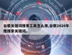 谷歌关键词搜索工具怎么用,谷歌2020年度搜索关键词。