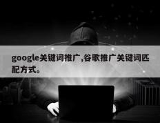 google关键词推广,谷歌推广关键词匹配方式。