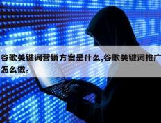 谷歌关键词营销方案是什么,谷歌关键词推广怎么做。