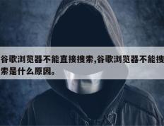 谷歌浏览器不能直接搜索,谷歌浏览器不能搜索是什么原因。