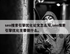 seo搜索引擎优化论文怎么写,seo搜索引擎优化主要做什么。