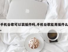 手机谷歌可以装插件吗,手机谷歌能用插件么。