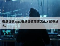 安卓谷歌app,安卓谷歌商店怎么才能登进去。
