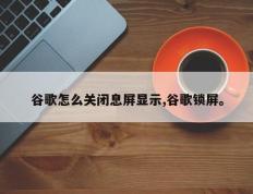 谷歌怎么关闭息屏显示,谷歌锁屏。