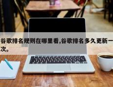 谷歌排名规则在哪里看,谷歌排名多久更新一次。