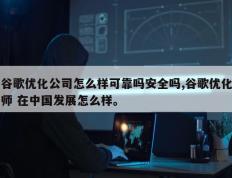 谷歌优化公司怎么样可靠吗安全吗,谷歌优化师 在中国发展怎么样。