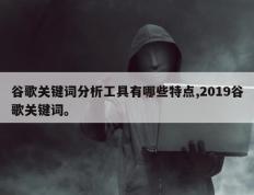 谷歌关键词分析工具有哪些特点,2019谷歌关键词。