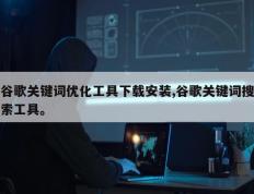 谷歌关键词优化工具下载安装,谷歌关键词搜索工具。