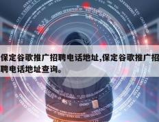 保定谷歌推广招聘电话地址,保定谷歌推广招聘电话地址查询。