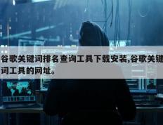 谷歌关键词排名查询工具下载安装,谷歌关键词工具的网址。