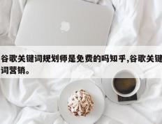 谷歌关键词规划师是免费的吗知乎,谷歌关键词营销。