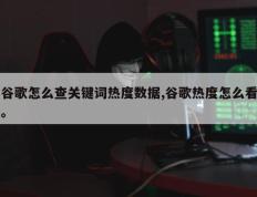 谷歌怎么查关键词热度数据,谷歌热度怎么看。
