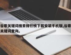 谷歌关键词搜索排行榜下载安装手机版,谷歌关键词查询。