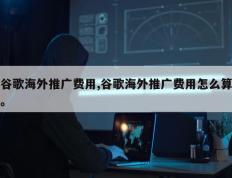 谷歌海外推广费用,谷歌海外推广费用怎么算。