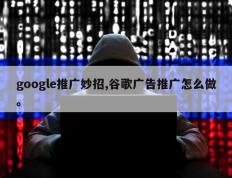 google推广妙招,谷歌广告推广怎么做。