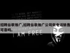 招聘谷歌推广,招聘谷歌推广公司做电话销售可靠吗。