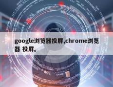 google浏览器投屏,chrome浏览器 投屏。
