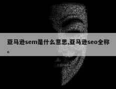 亚马逊sem是什么意思,亚马逊seo全称。