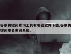 谷歌关键词查询工具有哪些软件下载,谷歌关键词排名查询系统。