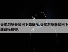 谷歌浏览器官网下载链接,谷歌浏览器官网下载链接在哪。