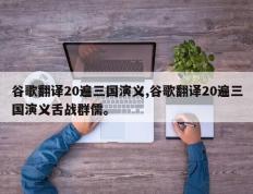 谷歌翻译20遍三国演义,谷歌翻译20遍三国演义舌战群儒。