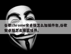 谷歌chrome安卓版怎么加插件包,谷歌安卓版怎么安装插件。