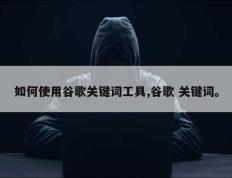 如何使用谷歌关键词工具,谷歌 关键词。