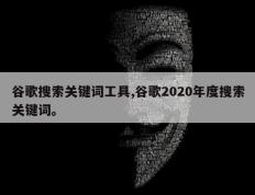 谷歌搜索关键词工具,谷歌2020年度搜索关键词。