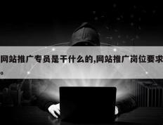 网站推广专员是干什么的,网站推广岗位要求。