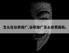 怎么在谷歌推广,谷歌推广怎么收费最新。