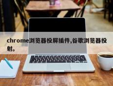 chrome浏览器投屏插件,谷歌浏览器投射。