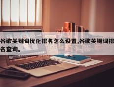 谷歌关键词优化排名怎么设置,谷歌关键词排名查询。