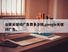 谷歌关键词广告费多少钱,google关键词广告。