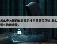 怎么查关键词在谷歌的搜索量是否正确,怎么看谷歌搜索量。