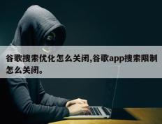 谷歌搜索优化怎么关闭,谷歌app搜索限制怎么关闭。