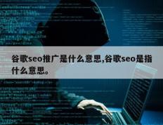 谷歌seo推广是什么意思,谷歌seo是指什么意思。