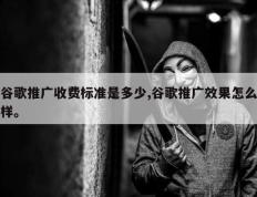 谷歌推广收费标准是多少,谷歌推广效果怎么样。