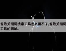 谷歌关键词搜索工具怎么用不了,谷歌关键词工具的网址。