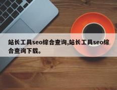 站长工具seo综合查询,站长工具seo综合查询下载。