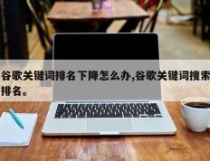 谷歌关键词排名下降怎么办,谷歌关键词搜索排名。