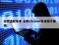 谷歌适配安卓,谷歌chrome安卓版不兼容。