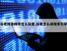 谷歌搜索排序怎么设置,谷歌怎么调搜索引擎。